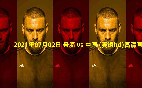 2021年07月02日 希腊 vs 中国 (英语hd)高清直播